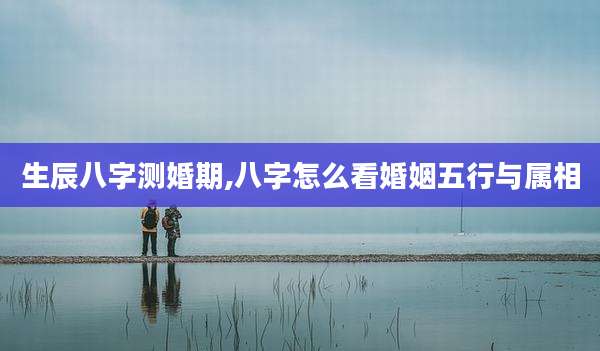 生辰八字测婚期,八字怎么看婚姻五行与属相