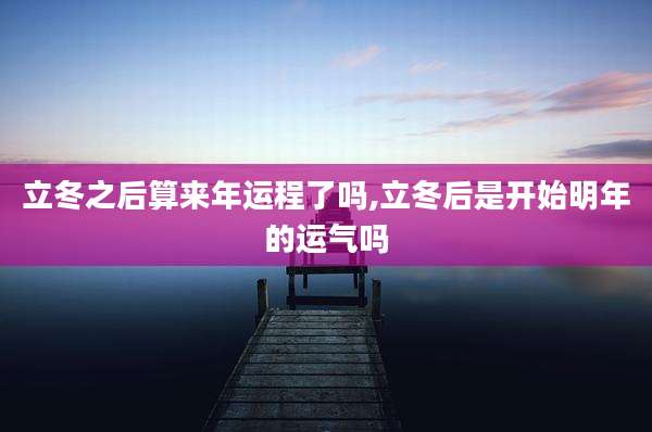 立冬之后算来年运程了吗,立冬后是开始明年的运气吗