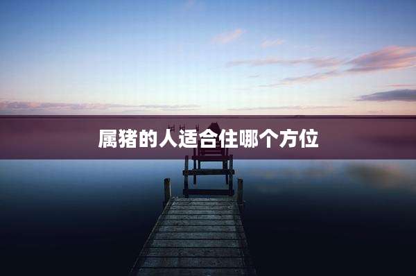 属猪的人适合住哪个方位