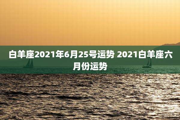 白羊座2021年6月25号运势 2021白羊座六月份运势