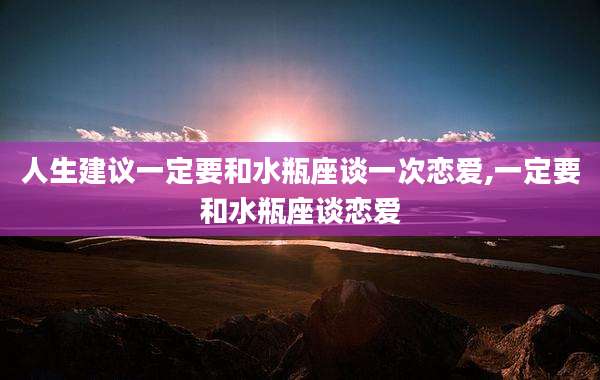 人生建议一定要和水瓶座谈一次恋爱,一定要和水瓶座谈恋爱