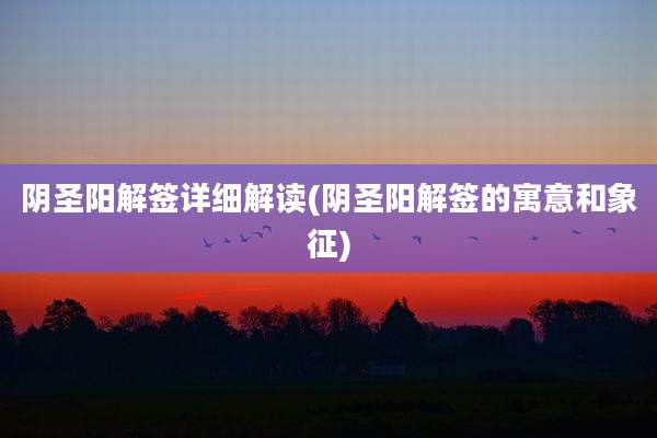 阴圣阳解签详细解读(阴圣阳解签的寓意和象征)