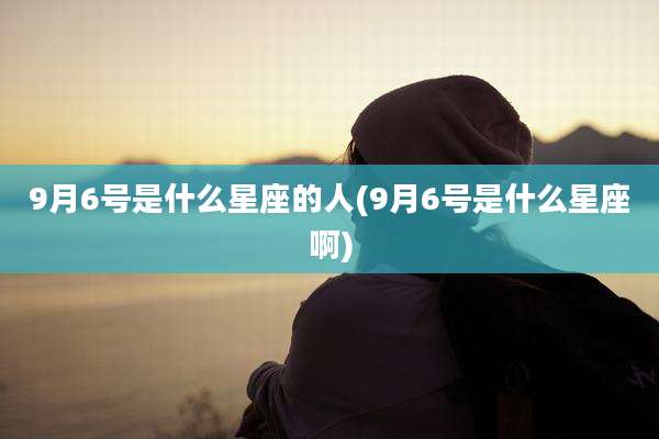 9月6号是什么星座的人(9月6号是什么星座啊)
