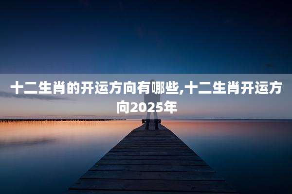 十二生肖的开运方向有哪些,十二生肖开运方向2025年
