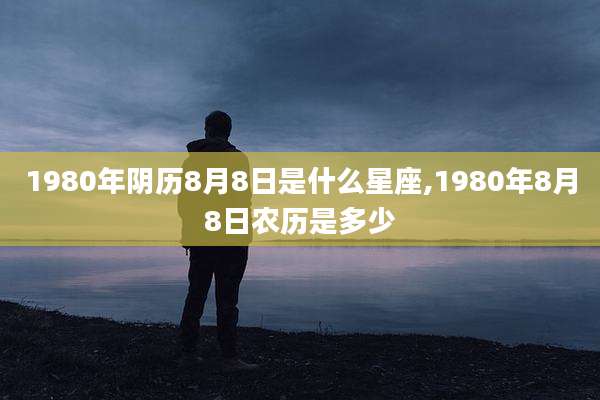 1980年阴历8月8日是什么星座,1980年8月8日农历是多少