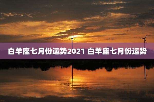 白羊座七月份运势2021 白羊座七月份运势
