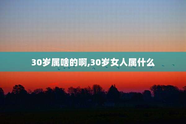 30岁属啥的啊,30岁女人属什么