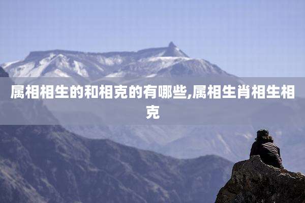 属相相生的和相克的有哪些,属相生肖相生相克