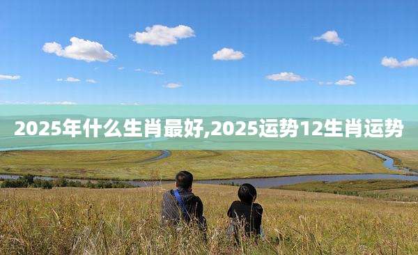 2025年什么生肖最好,2025运势12生肖运势