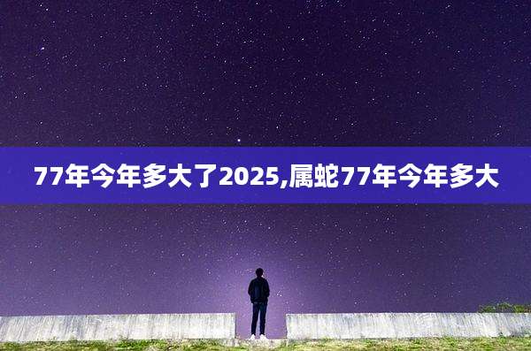 77年今年多大了2025,属蛇77年今年多大