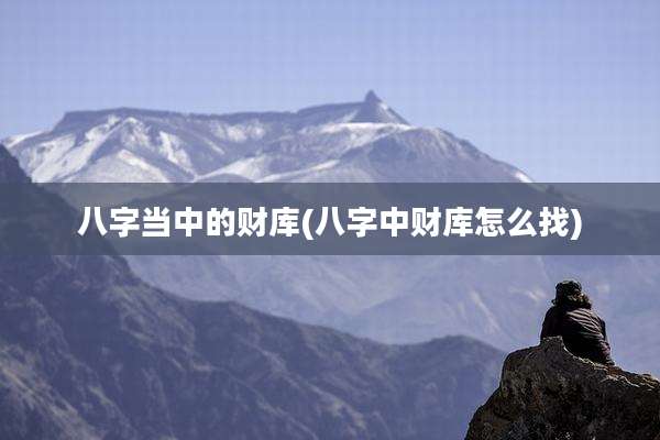八字当中的财库(八字中财库怎么找)