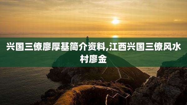 兴国三僚廖厚基简介资料,江西兴国三僚风水村廖金