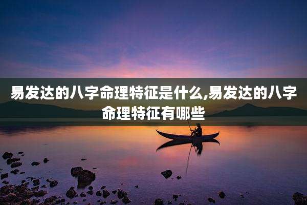 易发达的八字命理特征是什么,易发达的八字命理特征有哪些