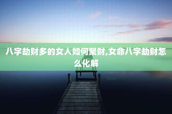 八字劫财多的女人如何聚财,女命八字劫财怎么化解