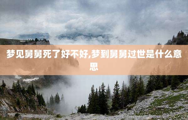 梦见舅舅死了好不好,梦到舅舅过世是什么意思