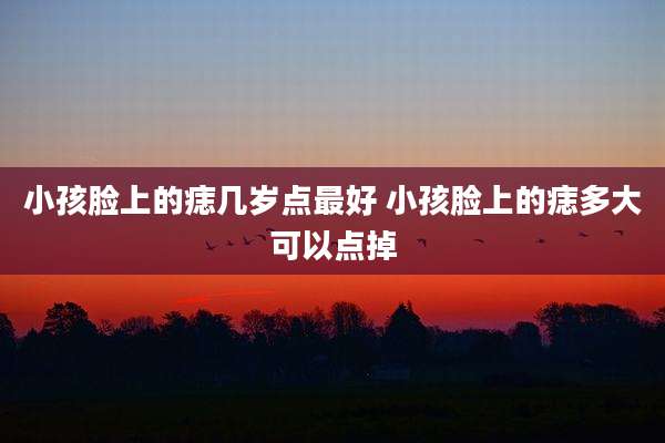 小孩脸上的痣几岁点最好 小孩脸上的痣多大可以点掉