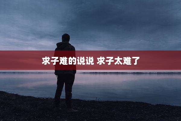 求子难的说说 求子太难了