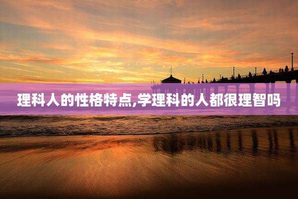 理科人的性格特点,学理科的人都很理智吗