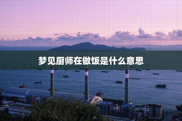 梦见厨师在做饭是什么意思