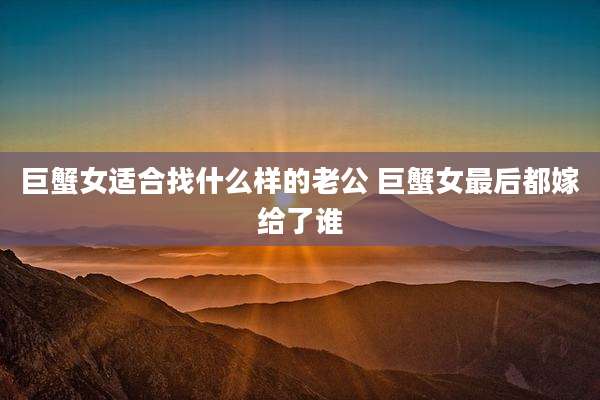巨蟹女适合找什么样的老公 巨蟹女最后都嫁给了谁