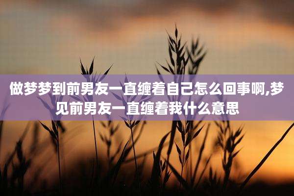 做梦梦到前男友一直缠着自己怎么回事啊,梦见前男友一直缠着我什么意思
