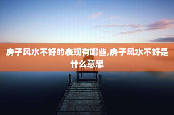 房子风水不好的表现有哪些,房子风水不好是什么意思