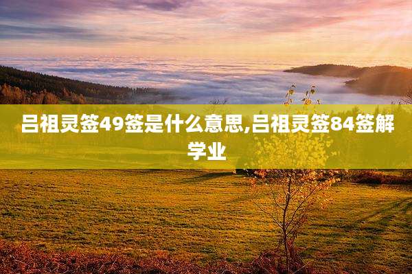 吕祖灵签49签是什么意思,吕祖灵签84签解学业