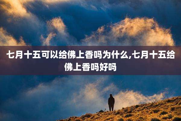 七月十五可以给佛上香吗为什么,七月十五给佛上香吗好吗