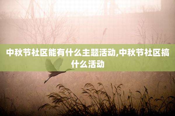 中秋节社区能有什么主题活动,中秋节社区搞什么活动