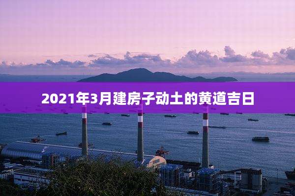 2021年3月建房子动土的黄道吉日