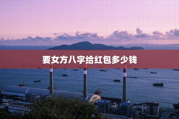要女方八字给红包多少钱