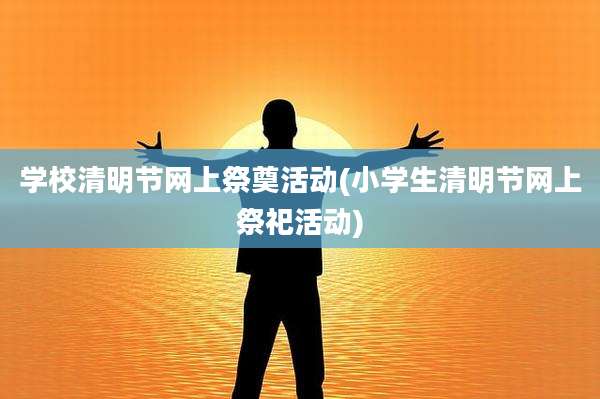 学校清明节网上祭奠活动(小学生清明节网上祭祀活动)