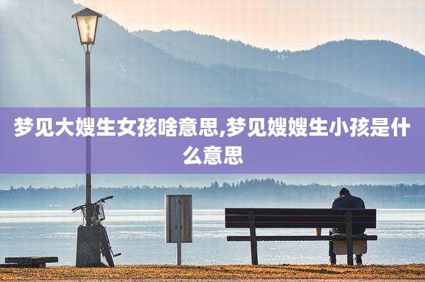 梦见大嫂生女孩啥意思,梦见嫂嫂生小孩是什么意思