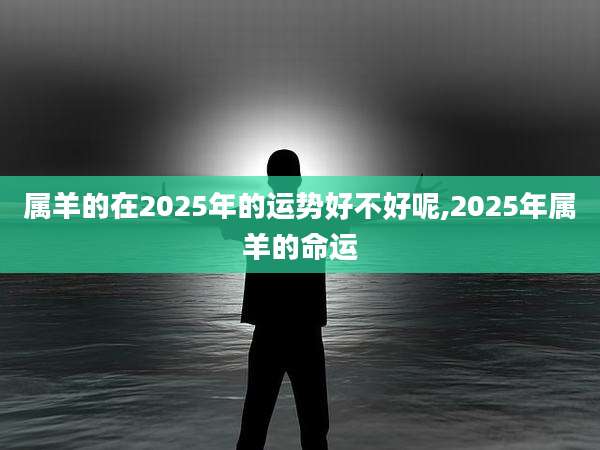属羊的在2025年的运势好不好呢,2025年属羊的命运