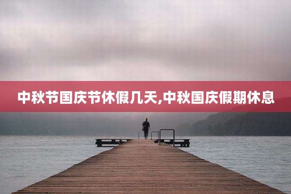 中秋节国庆节休假几天,中秋国庆假期休息