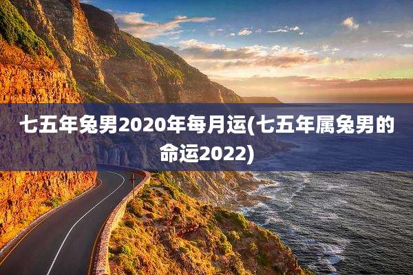 七五年兔男2020年每月运(七五年属兔男的命运2022)