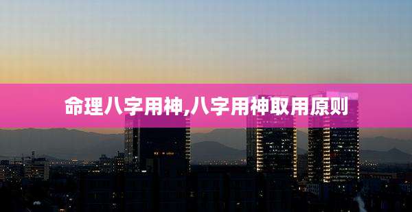 命理八字用神,八字用神取用原则