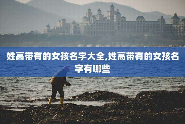 姓高带有的女孩名字大全,姓高带有的女孩名字有哪些