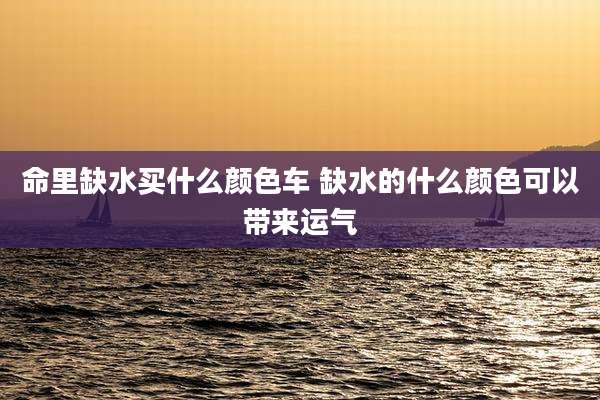 命里缺水买什么颜色车 缺水的什么颜色可以带来运气