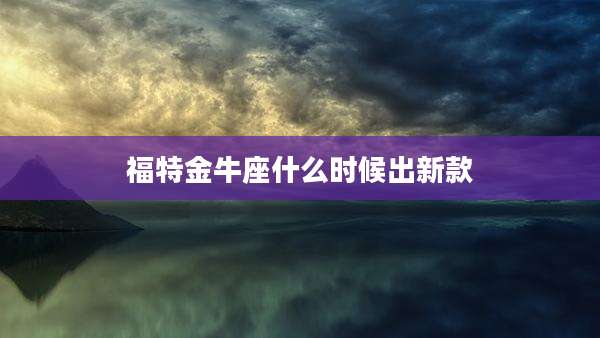 福特金牛座什么时候出新款