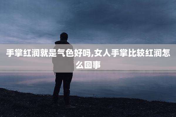 手掌红润就是气色好吗,女人手掌比较红润怎么回事