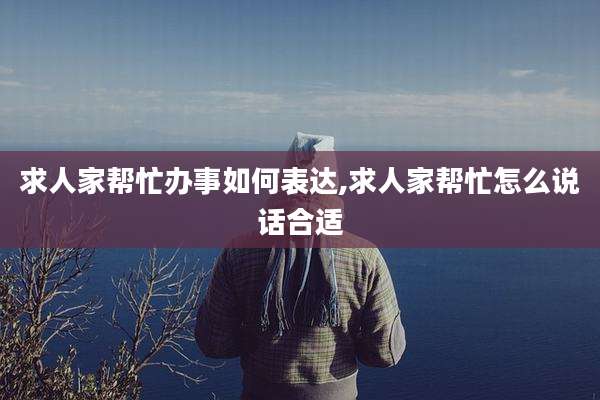 求人家帮忙办事如何表达,求人家帮忙怎么说话合适