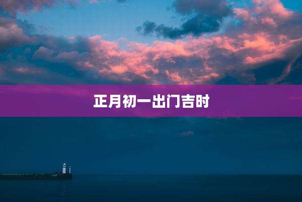 正月初一出门吉时