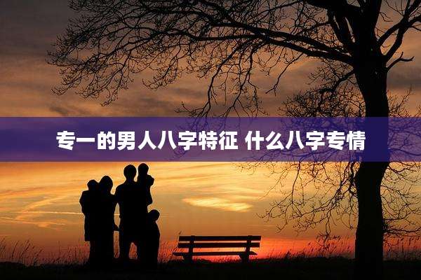专一的男人八字特征 什么八字专情