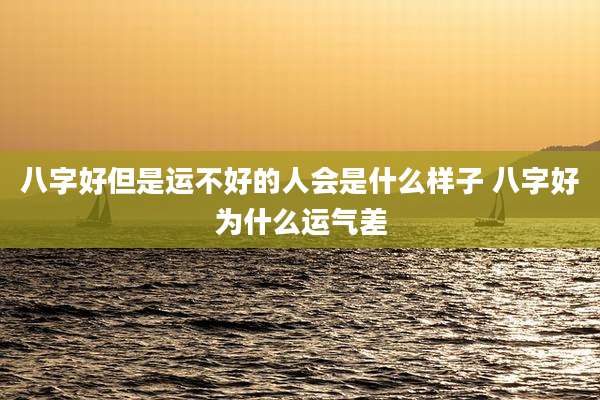 八字好但是运不好的人会是什么样子 八字好为什么运气差