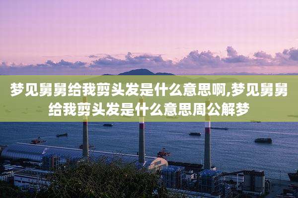 梦见舅舅给我剪头发是什么意思啊,梦见舅舅给我剪头发是什么意思周公解梦