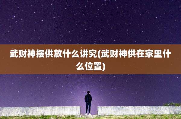 武财神摆供放什么讲究(武财神供在家里什么位置)
