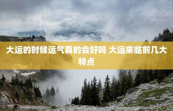 大运的时候运气真的会好吗 大运来临前几大特点
