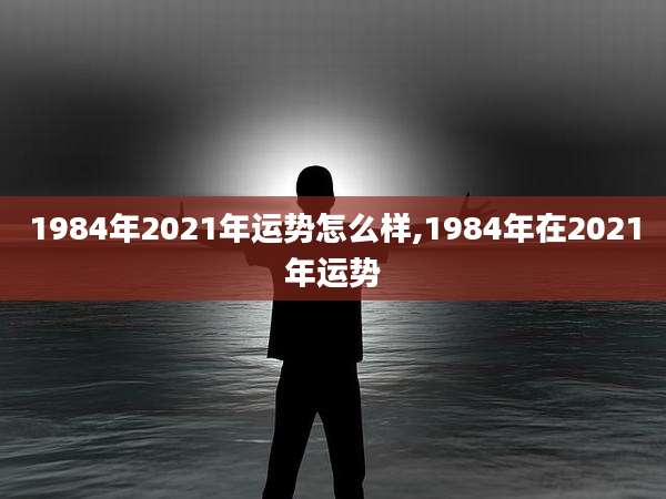 1984年2021年运势怎么样,1984年在2021年运势