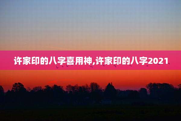许家印的八字喜用神,许家印的八字2021